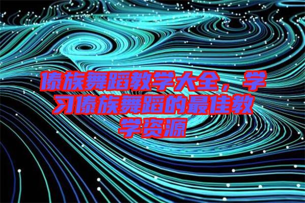 傣族舞蹈教學(xué)大全，學(xué)習(xí)傣族舞蹈的最佳教學(xué)資源