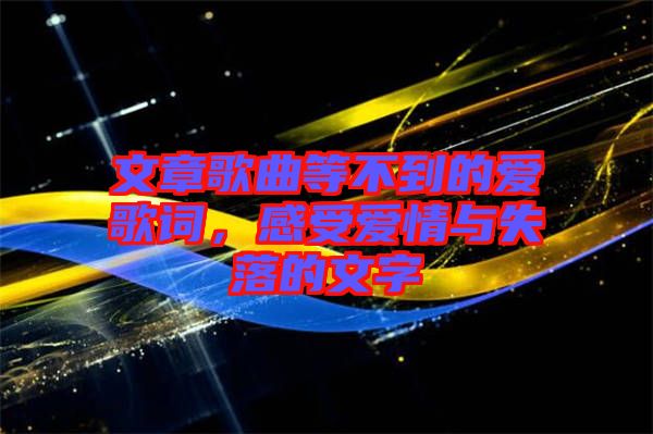 文章歌曲等不到的愛歌詞，感受愛情與失落的文字