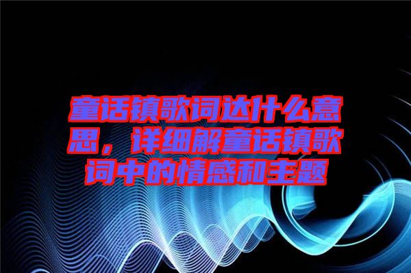 童話鎮(zhèn)歌詞達什么意思，詳細(xì)解童話鎮(zhèn)歌詞中的情感和主題