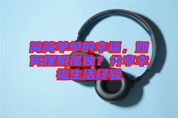 簡(jiǎn)簡(jiǎn)單單的幸福，如何擺脫孤獨(dú)？分享幸福生活經(jīng)驗(yàn)