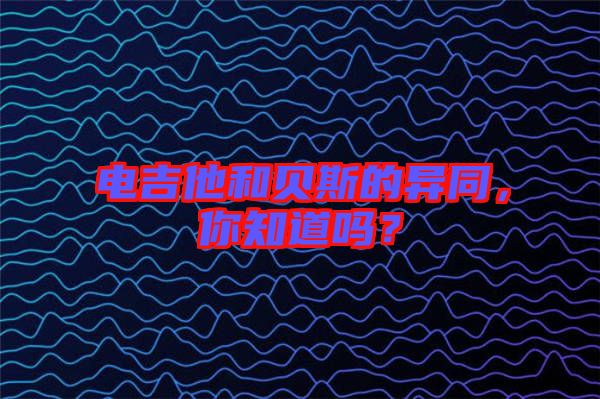 電吉他和貝斯的異同，你知道嗎？