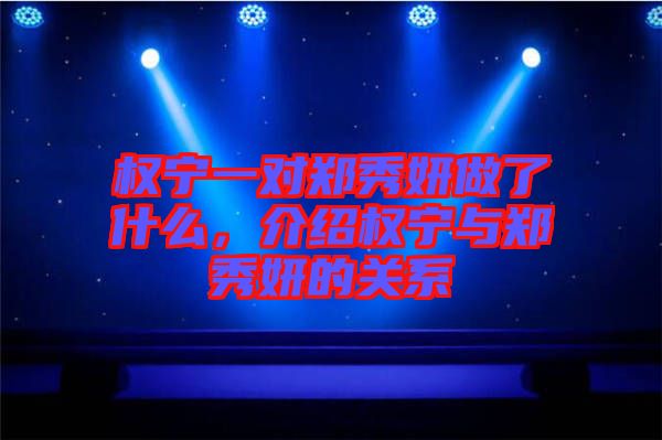 權(quán)寧一對(duì)鄭秀妍做了什么，介紹權(quán)寧與鄭秀妍的關(guān)系