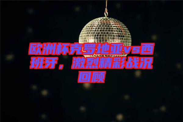 歐洲杯克羅地亞vs西班牙，激烈精彩戰(zhàn)況回顧
