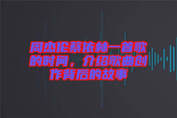 周杰倫蔡依林一首歌的時間，介紹歌曲創(chuàng)作背后的故事