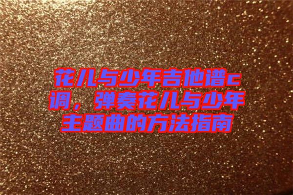 花兒與少年吉他譜c調(diào)，彈奏花兒與少年主題曲的方法指南