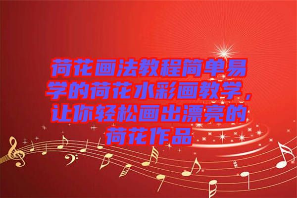 荷花畫法教程簡單易學(xué)的荷花水彩畫教學(xué)，讓你輕松畫出漂亮的荷花作品
