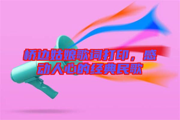 橋邊姑娘歌詞打印，感動人心的經(jīng)典民歌