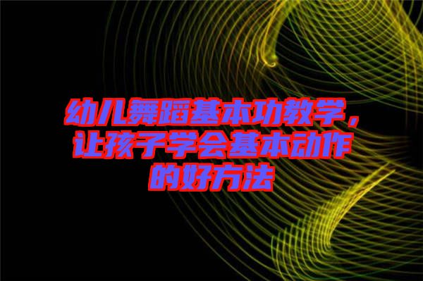 幼兒舞蹈基本功教學(xué)，讓孩子學(xué)會(huì)基本動(dòng)作的好方法