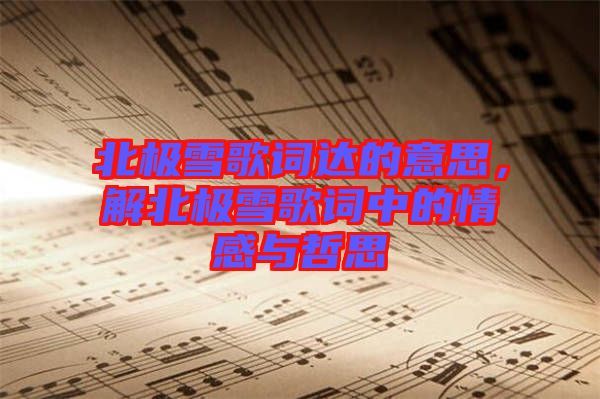 北極雪歌詞達的意思，解北極雪歌詞中的情感與哲思