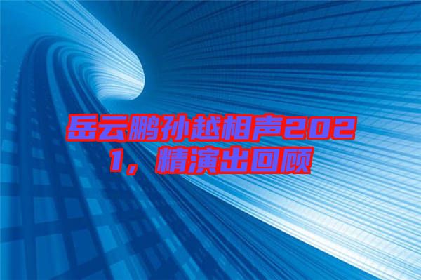 岳云鵬孫越相聲2021，精演出回顧