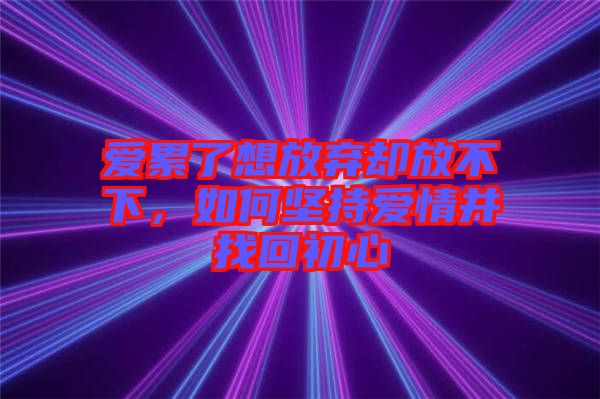 愛累了想放棄卻放不下，如何堅(jiān)持愛情并找回初心