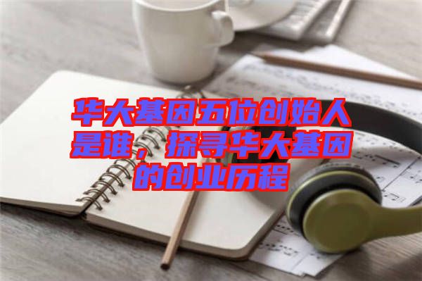 華大基因五位創(chuàng)始人是誰(shuí)，探尋華大基因的創(chuàng)業(yè)歷程