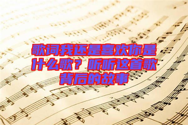 歌詞我還是喜歡你是什么歌？聽聽這首歌背后的故事