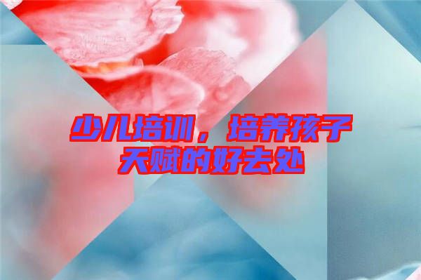 少兒培訓(xùn)，培養(yǎng)孩子天賦的好去處