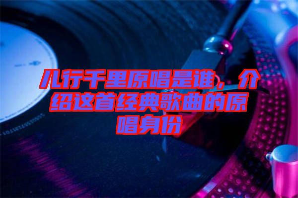 兒行千里原唱是誰，介紹這首經(jīng)典歌曲的原唱身份