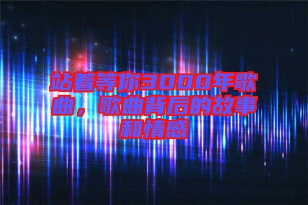 站著等你3000年歌曲，歌曲背后的故事和情感