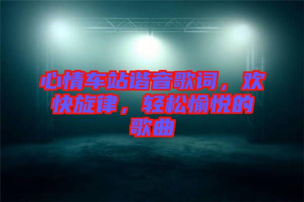 心情車站諧音歌詞，歡快旋律，輕松愉悅的歌曲