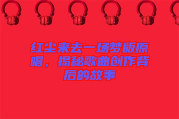 紅塵來去一場夢版原唱，揭秘歌曲創(chuàng)作背后的故事