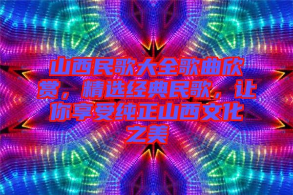 山西民歌大全歌曲欣賞，精選經(jīng)典民歌，讓你享受純正山西文化之美
