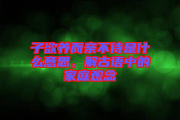 子欲養(yǎng)而親不待是什么意思，解古語中的家庭觀念
