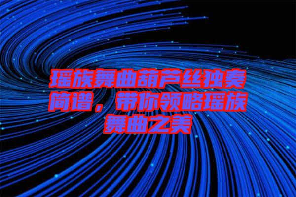 瑤族舞曲葫蘆絲獨(dú)奏簡(jiǎn)譜，帶你領(lǐng)略瑤族舞曲之美
