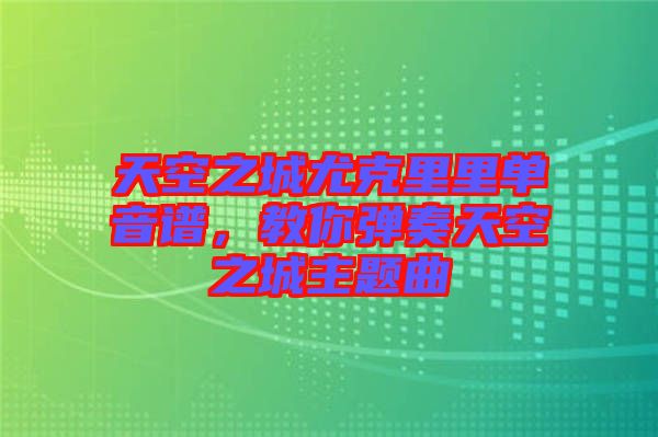 天空之城尤克里里單音譜，教你彈奏天空之城主題曲