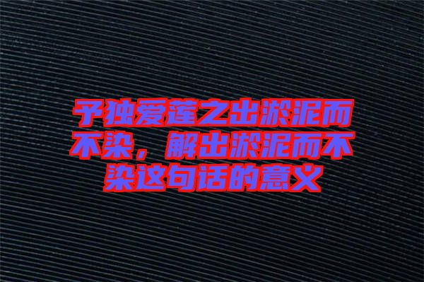 予獨愛蓮之出淤泥而不染，解出淤泥而不染這句話的意義