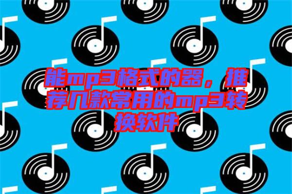 能mp3格式的器，推薦幾款常用的mp3轉(zhuǎn)換軟件