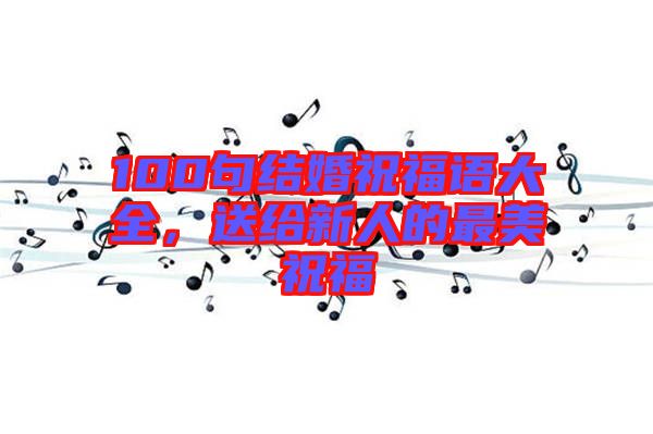 100句結(jié)婚祝福語大全，送給新人的最美祝福