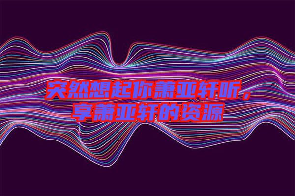 突然想起你蕭亞軒聽(tīng)，享蕭亞軒的資源