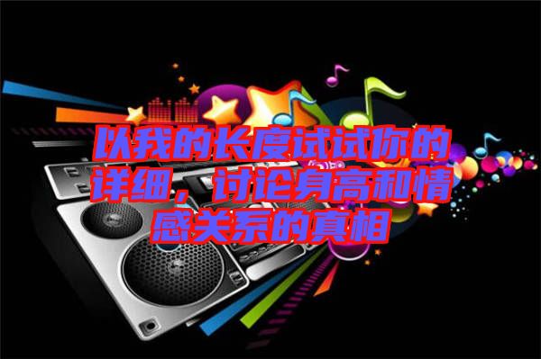以我的長(zhǎng)度試試你的詳細(xì)，討論身高和情感關(guān)系的真相