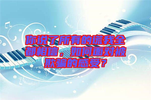 你說了所有的謊我全都相信，如何面對被欺騙的感受？