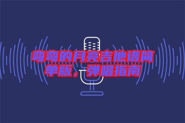 彎彎的月亮吉他譜簡單版，彈唱指南
