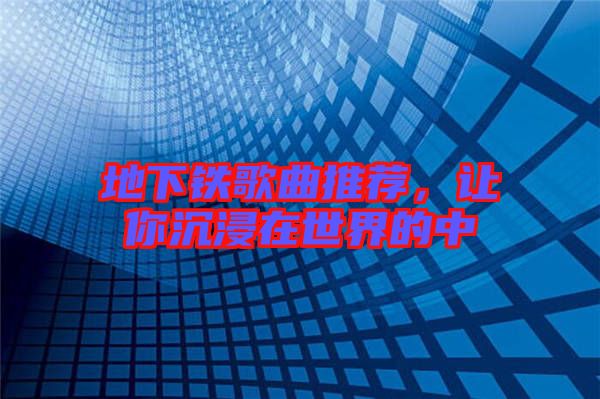 地下鐵歌曲推薦，讓你沉浸在世界的中