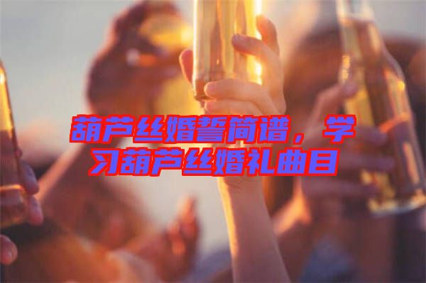 葫蘆絲婚誓簡(jiǎn)譜，學(xué)習(xí)葫蘆絲婚禮曲目