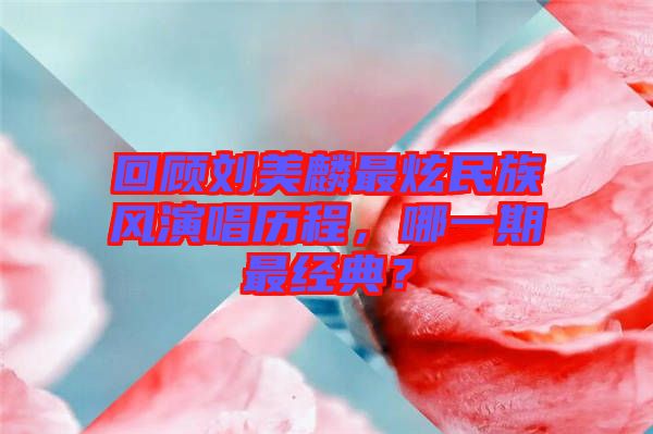 回顧劉美麟最炫民族風(fēng)演唱?dú)v程，哪一期最經(jīng)典？