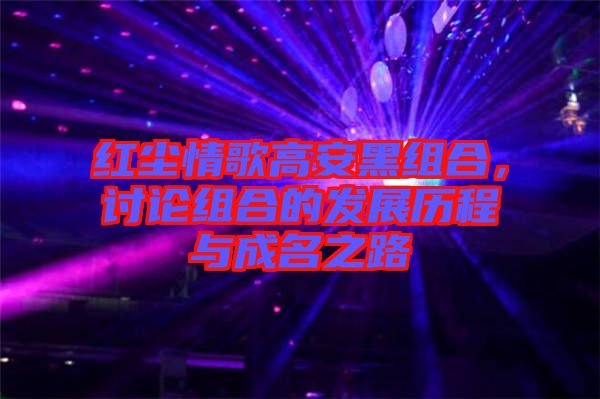 紅塵情歌高安黑組合，討論組合的發(fā)展歷程與成名之路