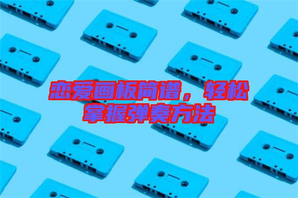 戀愛畫板簡譜，輕松掌握彈奏方法