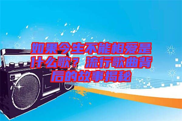 如果今生不能相愛是什么歌？流行歌曲背后的故事揭秘
