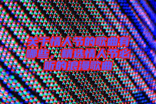 關(guān)于情人節(jié)的歌曲有哪些，精選情人節(jié)必聽的浪漫歌曲