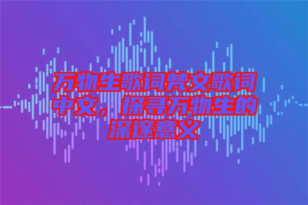 萬物生歌詞梵文歌詞中文，探尋萬物生的深邃意義