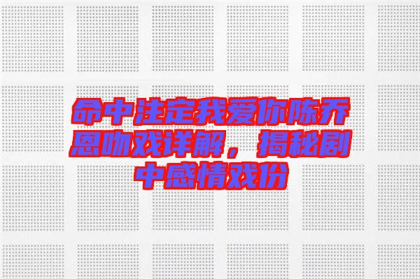 命中注定我愛你陳喬恩吻戲詳解，揭秘劇中感情戲份