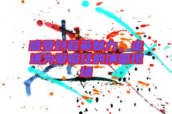 感受劉若英魅力，走進(jìn)為愛癡狂的演唱現(xiàn)場(chǎng)