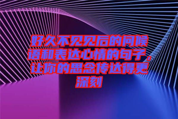 好久不見(jiàn)見(jiàn)后的問(wèn)候語(yǔ)和表達(dá)心情的句子，讓你的思念傳達(dá)得更深刻