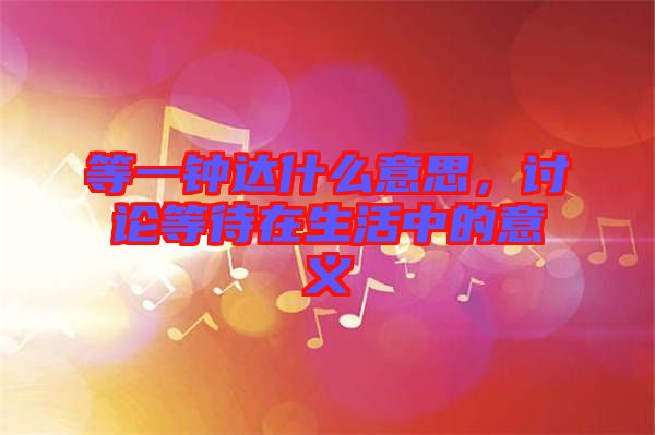 等一鐘達什么意思，討論等待在生活中的意義