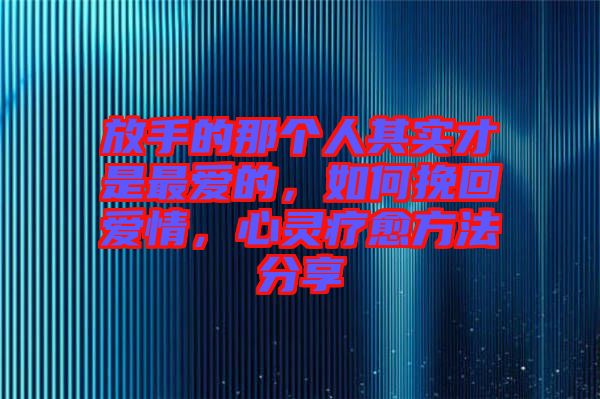 放手的那個(gè)人其實(shí)才是最愛的，如何挽回愛情，心靈療愈方法分享
