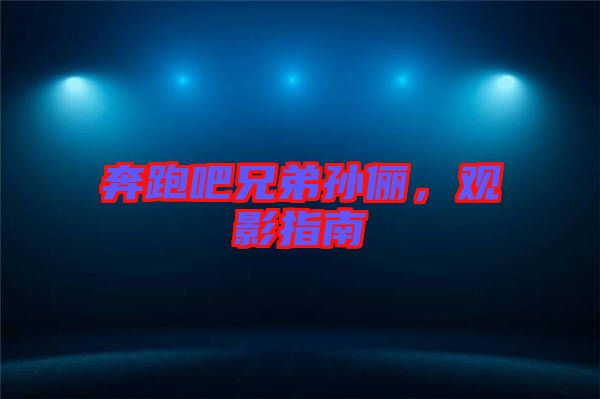 奔跑吧兄弟孫儷，觀影指南