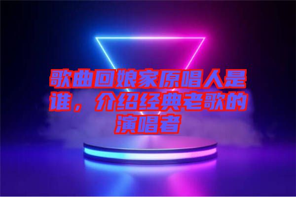 歌曲回娘家原唱人是誰，介紹經(jīng)典老歌的演唱者