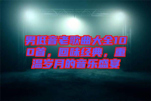 男低音老歌曲大全100首，回味經(jīng)典，重溫歲月的音樂(lè)盛宴