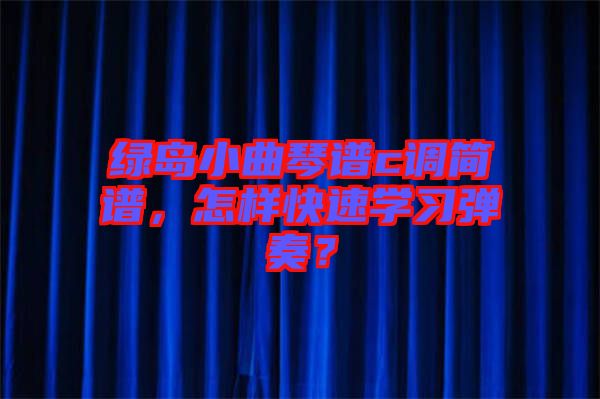 綠島小曲琴譜c調(diào)簡(jiǎn)譜，怎樣快速學(xué)習(xí)彈奏？